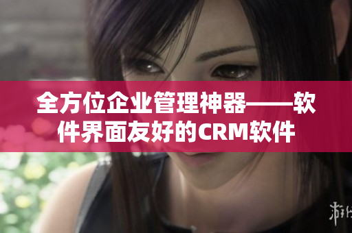 全方位企业管理神器——软件界面友好的CRM软件