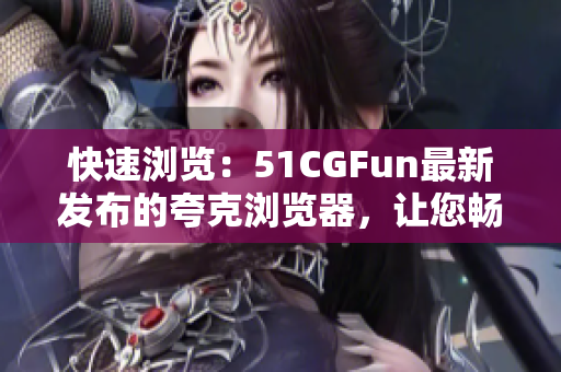 快速浏览：51CGFun最新发布的夸克浏览器，让您畅快体验网络世界