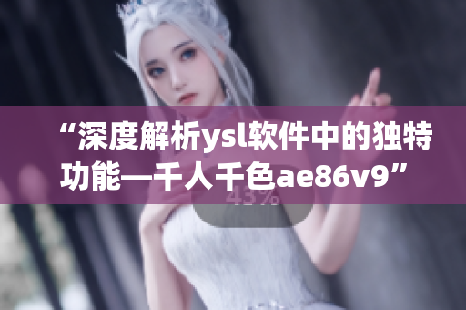 “深度解析ysl软件中的独特功能—千人千色ae86v9”