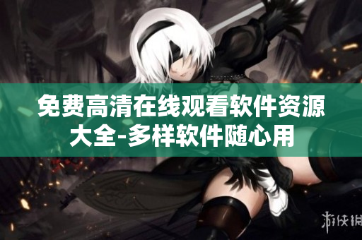 免费高清在线观看软件资源大全-多样软件随心用