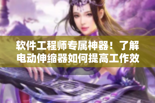 软件工程师专属神器！了解电动伸缩器如何提高工作效率