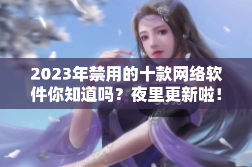 2023年禁用的十款网络软件你知道吗？夜里更新啦！