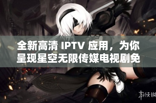 全新高清 IPTV 应用，为你呈现星空无限传媒电视剧免费观看体验