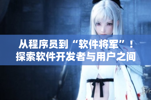 从程序员到“软件将军”！探索软件开发者与用户之间的合作模式