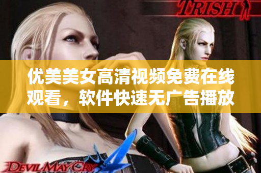 优美美女高清视频免费在线观看，软件快速无广告播放算法详解