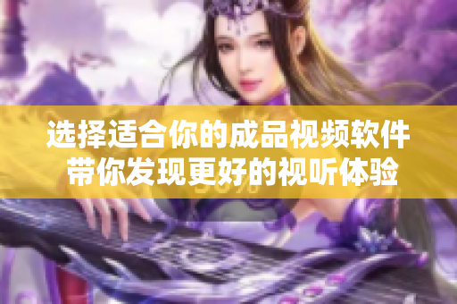 选择适合你的成品视频软件 带你发现更好的视听体验