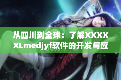 从四川到全球：了解XXXXXLmedjyf软件的开发与应用