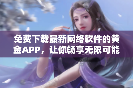 免费下载最新网络软件的黄金APP，让你畅享无限可能！