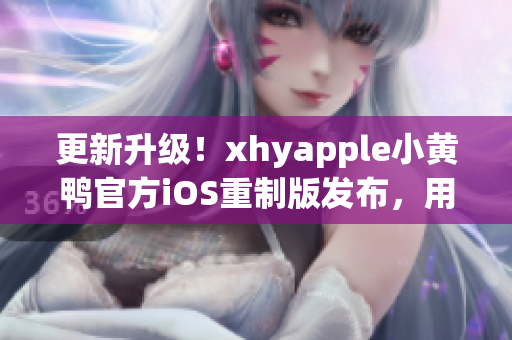 更新升级！xhyapple小黄鸭官方iOS重制版发布，用户体验更加舒适流畅