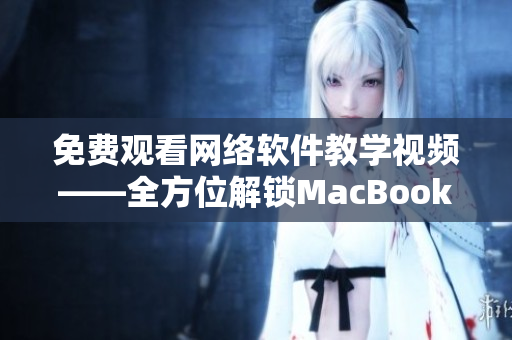 免费观看网络软件教学视频——全方位解锁MacBook Pro！