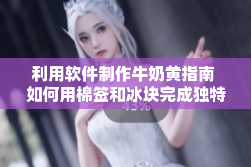 利用软件制作牛奶黄指南 如何用棉签和冰块完成独特的视觉效果