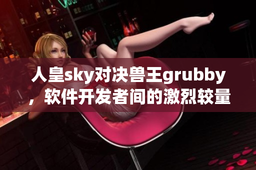 人皇sky对决兽王grubby，软件开发者间的激烈较量