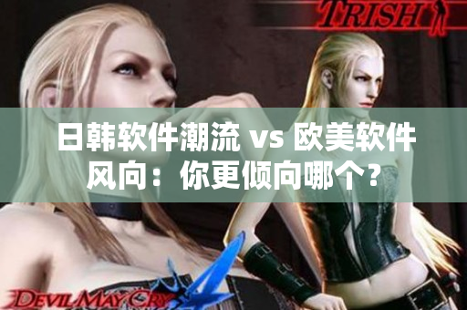 日韩软件潮流 vs 欧美软件风向：你更倾向哪个？