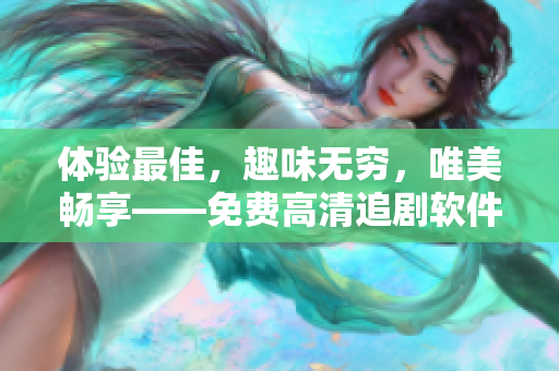 体验最佳，趣味无穷，唯美畅享——免费高清追剧软件