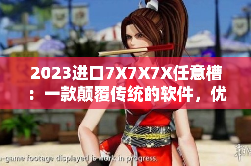 2023进口7X7X7X任意槽：一款颠覆传统的软件，优化用户体验！