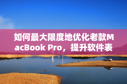 如何最大限度地优化老款MacBook Pro，提升软件表现力？