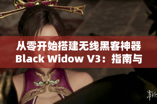 从零开始搭建无线黑客神器Black Widow V3：指南与经验分享