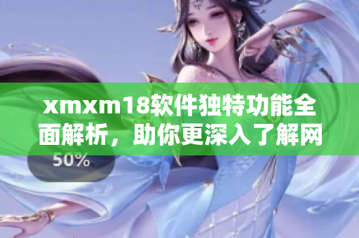 xmxm18软件独特功能全面解析，助你更深入了解网络软件特色