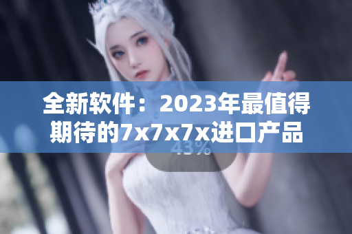 全新软件：2023年最值得期待的7x7x7x进口产品