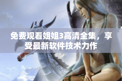 免费观看姐姐3高清全集，享受最新软件技术力作