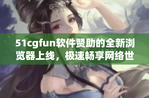 51cgfun软件赞助的全新浏览器上线，极速畅享网络世界