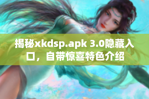 揭秘xkdsp.apk 3.0隐藏入口，自带惊喜特色介绍