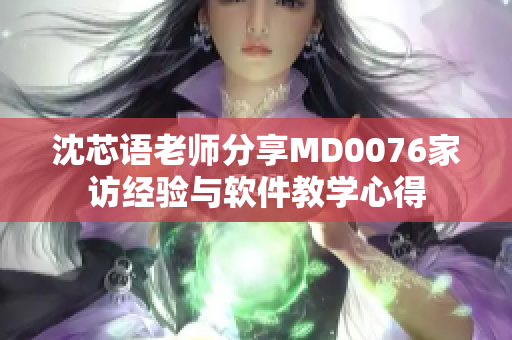 沈芯语老师分享MD0076家访经验与软件教学心得