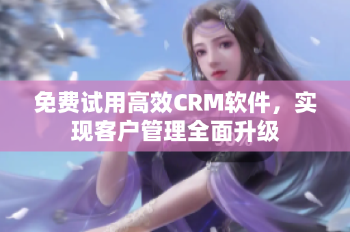 免费试用高效CRM软件，实现客户管理全面升级