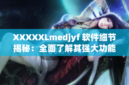 XXXXXLmedjyf 软件细节揭秘：全面了解其强大功能的新视角