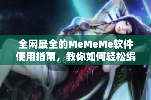 全网最全的MeMeMe软件使用指南，教你如何轻松编写网络文章