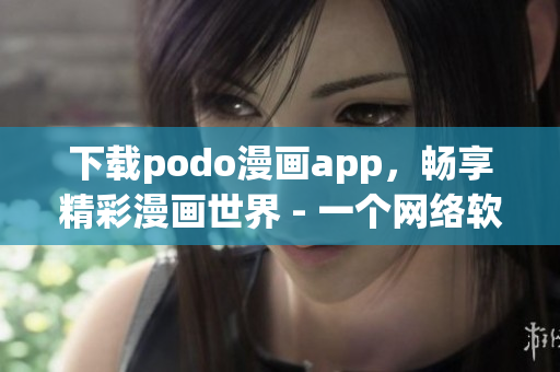 下载podo漫画app，畅享精彩漫画世界 - 一个网络软件编辑的推荐