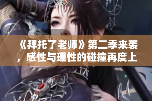 《拜托了老师》第二季来袭，感性与理性的碰撞再度上演！