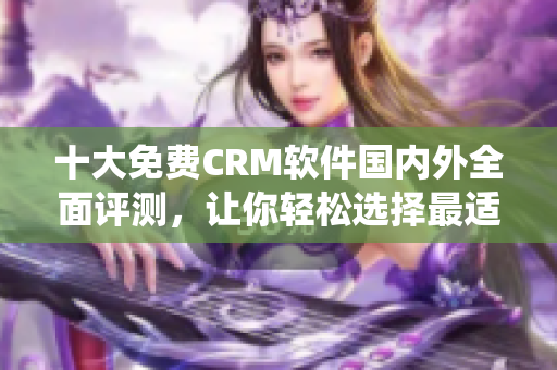 十大免费CRM软件国内外全面评测，让你轻松选择最适合自己的CRM系统