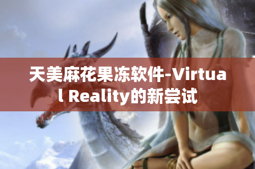 天美麻花果冻软件-Virtual Reality的新尝试