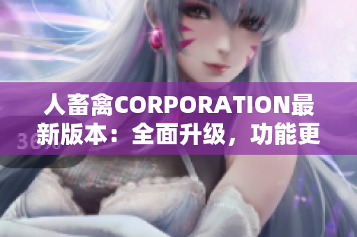 人畜禽CORPORATION最新版本：全面升级，功能更强大