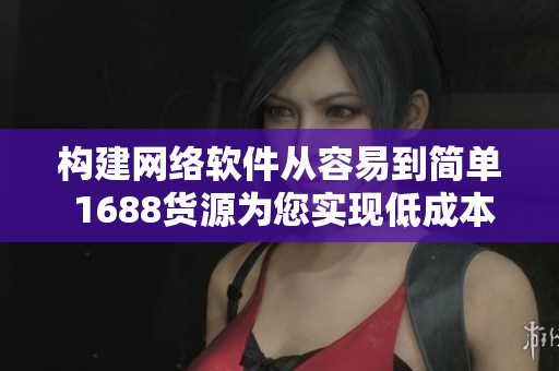 构建网络软件从容易到简单 1688货源为您实现低成本高质量软件开发方案