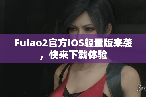 Fulao2官方iOS轻量版来袭，快来下载体验