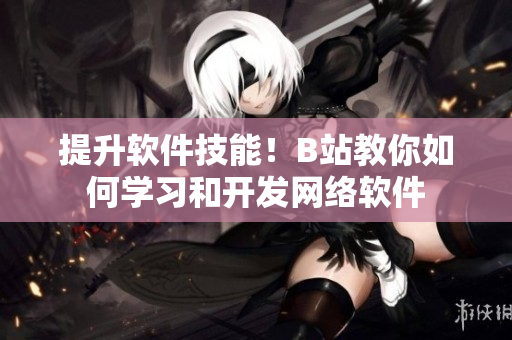提升软件技能！B站教你如何学习和开发网络软件
