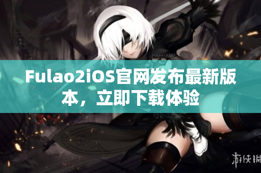 Fulao2iOS官网发布最新版本，立即下载体验