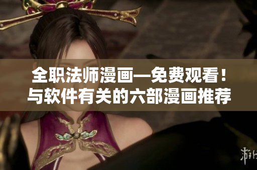 全职法师漫画—免费观看！与软件有关的六部漫画推荐