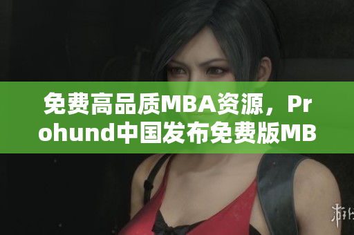免费高品质MBA资源，Prohund中国发布免费版MBA智库