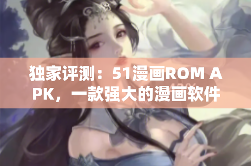 独家评测：51漫画ROM APK，一款强大的漫画软件