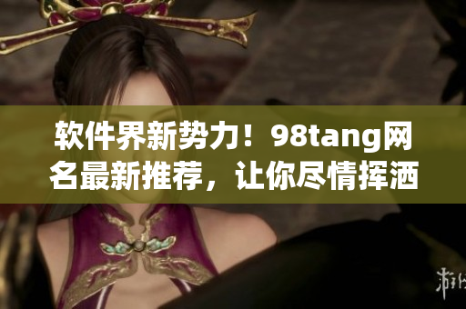 软件界新势力！98tang网名最新推荐，让你尽情挥洒程序员的力量！