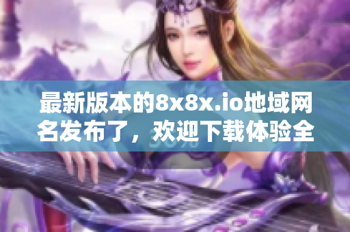 最新版本的8x8x.io地域网名发布了，欢迎下载体验全新软件。