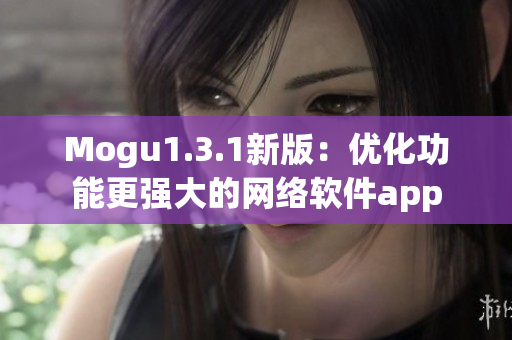 Mogu1.3.1新版：优化功能更强大的网络软件app