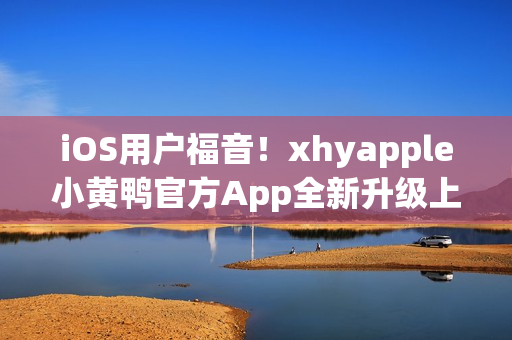 iOS用户福音！xhyapple小黄鸭官方App全新升级上线