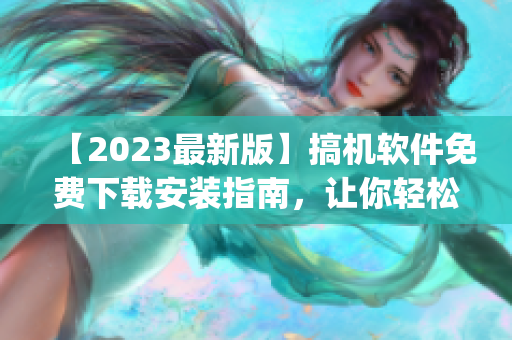 【2023最新版】搞机软件免费下载安装指南，让你轻松get潮流科技！