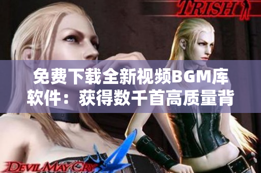 免费下载全新视频BGM库软件：获得数千首高质量背景音乐！