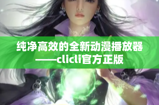 纯净高效的全新动漫播放器——clicli官方正版