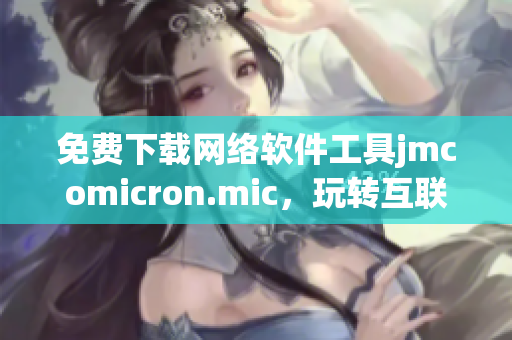 免费下载网络软件工具jmcomicron.mic，玩转互联网，畅享高效体验！